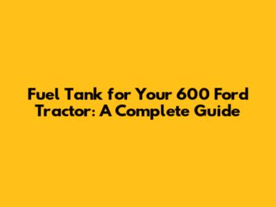 Fuel Tank for Your 600 Ford Tractor: A Complete Guide
