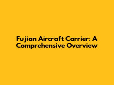 Fujian Aircraft Carrier: A Comprehensive Overview