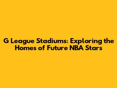 G League Stadiums: Exploring the Homes of Future NBA Stars