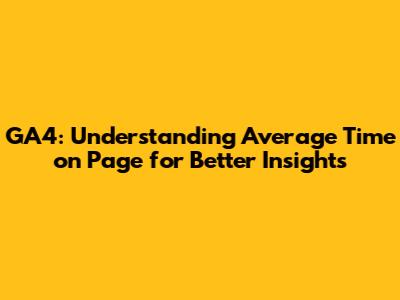 GA4: Understanding Average Time on Page for Better Insights