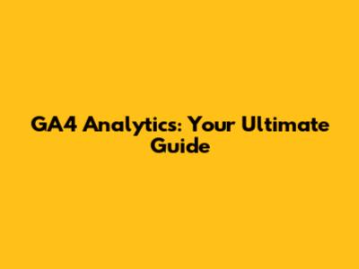 GA4 Analytics: Your Ultimate Guide