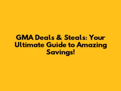 GMA Deals & Steals: Your Ultimate Guide to Amazing Savings!