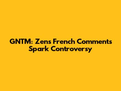 GNTM: Zen's "French" Comments Spark Controversy
