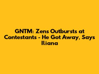 GNTM: Zen's Outbursts at Contestants - "He Got Away," Says Iliana