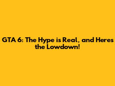 GTA 6: The Hype is Real, and Here's the Lowdown!