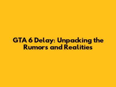 GTA 6 Delay: Unpacking the Rumors and Realities