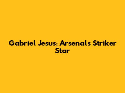 Gabriel Jesus: Arsenal's Striker Star