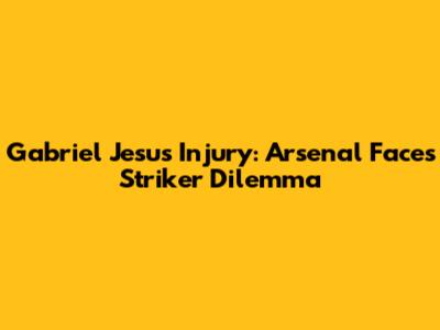 Gabriel Jesus Injury: Arsenal Faces Striker Dilemma