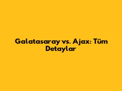 Galatasaray vs. Ajax: Tüm Detaylar