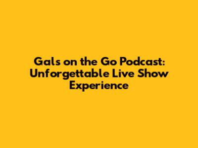 Gals on the Go Podcast: Unforgettable Live Show Experience