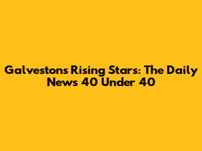 Galveston's Rising Stars: The Daily News 40 Under 40