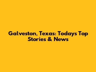 Galveston, Texas: Today's Top Stories & News