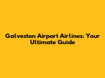 Galveston Airport Airlines: Your Ultimate Guide