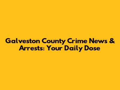 Galveston County Crime News & Arrests: Your Daily Dose