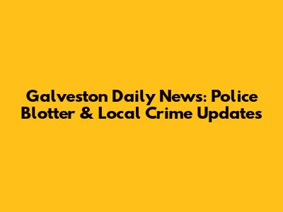 Galveston Daily News: Police Blotter & Local Crime Updates