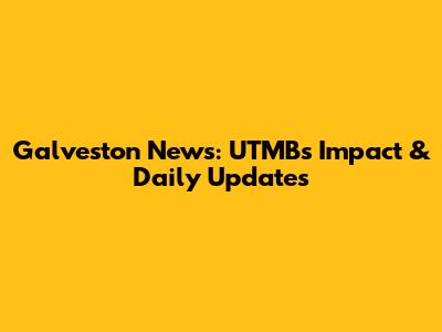 Galveston News: UTMB's Impact & Daily Updates
