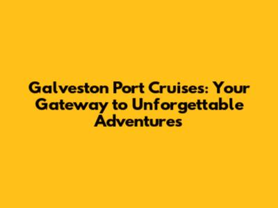 Galveston Port Cruises: Your Gateway to Unforgettable Adventures