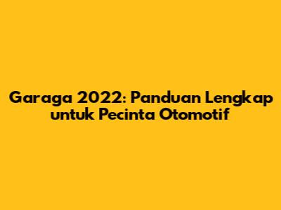 Garaga 2022: Panduan Lengkap untuk Pecinta Otomotif