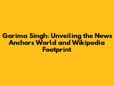 Garima Singh: Unveiling the News Anchor's World and Wikipedia Footprint
