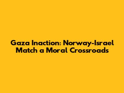 Gaza Inaction: Norway-Israel Match a Moral Crossroads