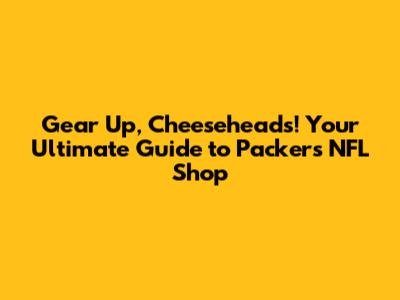 Gear Up, Cheeseheads! Your Ultimate Guide to Packers NFL Shop
