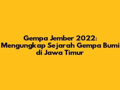 Gempa Jember 2022: Mengungkap Sejarah Gempa Bumi di Jawa Timur