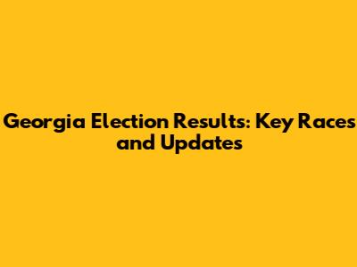 Georgia Election Results: Key Races and Updates