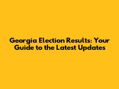 Georgia Election Results: Your Guide to the Latest Updates