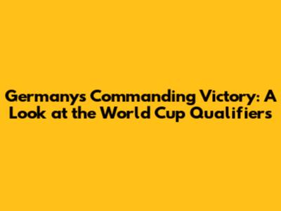 Germany's Commanding Victory: A Look at the World Cup Qualifiers