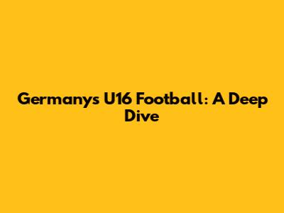 Germany's U16 Football: A Deep Dive