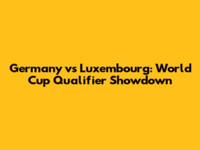 Germany vs Luxembourg: World Cup Qualifier Showdown