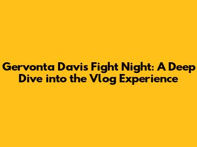 Gervonta Davis Fight Night: A Deep Dive into the Vlog Experience
