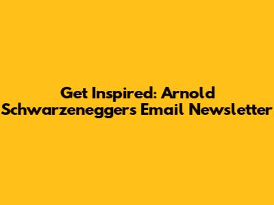 Get Inspired: Arnold Schwarzenegger's Email Newsletter