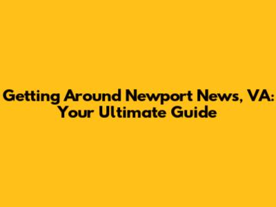 Getting Around Newport News, VA: Your Ultimate Guide