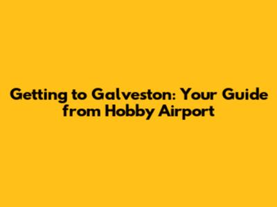 Getting to Galveston: Your Guide from Hobby Airport