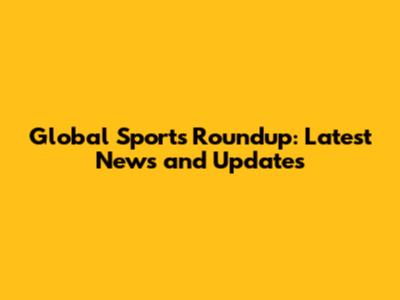 Global Sports Roundup: Latest News and Updates