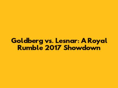 Goldberg vs. Lesnar: A Royal Rumble 2017 Showdown