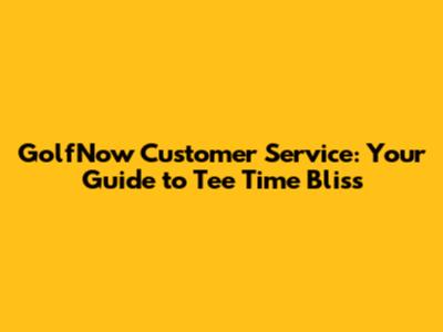GolfNow Customer Service: Your Guide to Tee Time Bliss