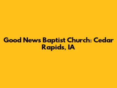 Good News Baptist Church: Cedar Rapids, IA