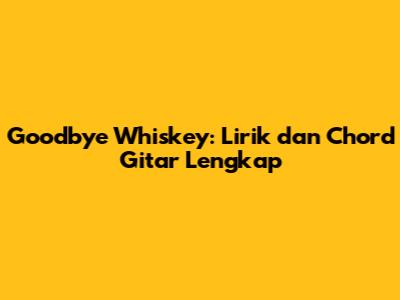 Goodbye Whiskey: Lirik dan Chord Gitar Lengkap