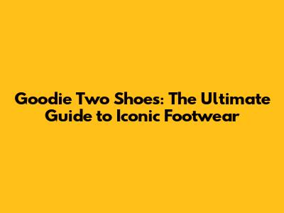 Goodie Two Shoes: The Ultimate Guide to Iconic Footwear