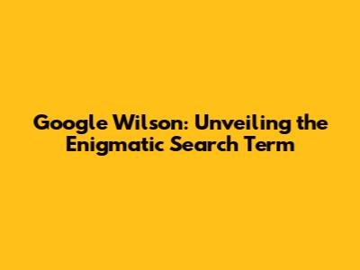 Google Wilson: Unveiling the Enigmatic Search Term