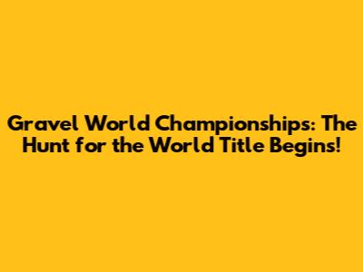 Gravel World Championships: The Hunt for the World Title Begins!