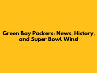 Green Bay Packers: News, History, and Super Bowl Wins!
