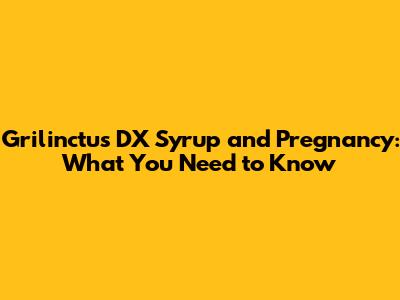 Grilinctus DX Syrup and Pregnancy: What You Need to Know