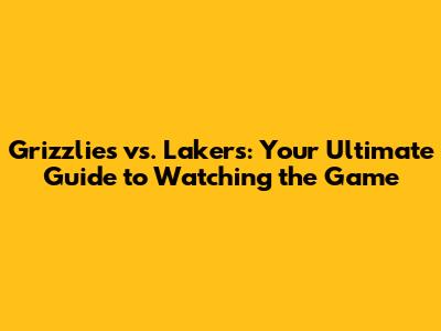 Grizzlies vs. Lakers: Your Ultimate Guide to Watching the Game