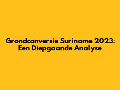 Grondconversie Suriname 2023: Een Diepgaande Analyse