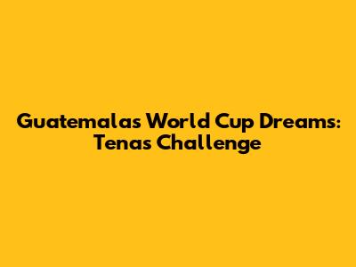 Guatemala's World Cup Dreams: Tena's Challenge