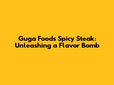 Guga Foods Spicy Steak: Unleashing a Flavor Bomb
