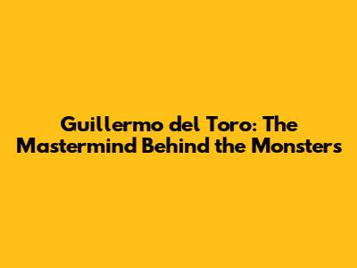 Guillermo del Toro: The Mastermind Behind the Monsters